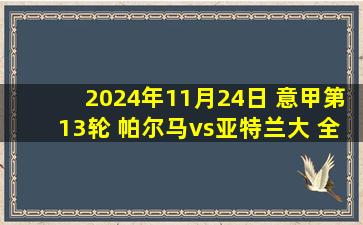 2024年11月24日 意甲第13轮 帕尔马vs亚特兰大 全场录像